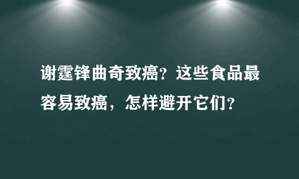 谢霆锋曲奇致癌？这些食品最容易致癌，怎样避开它们？