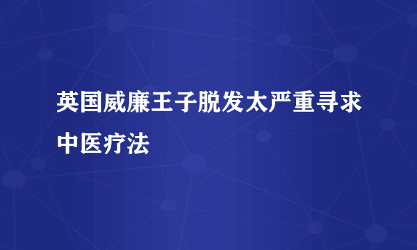 英国威廉王子脱发太严重寻求中医疗法