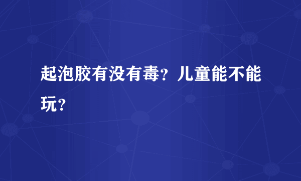 起泡胶有没有毒？儿童能不能玩？