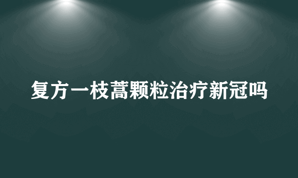 复方一枝蒿颗粒治疗新冠吗