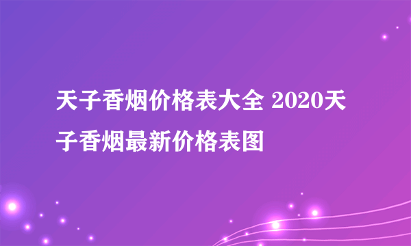 天子香烟价格表大全 2020天子香烟最新价格表图