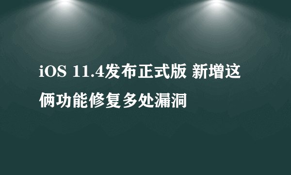 iOS 11.4发布正式版 新增这俩功能修复多处漏洞