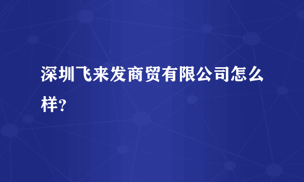 深圳飞来发商贸有限公司怎么样？