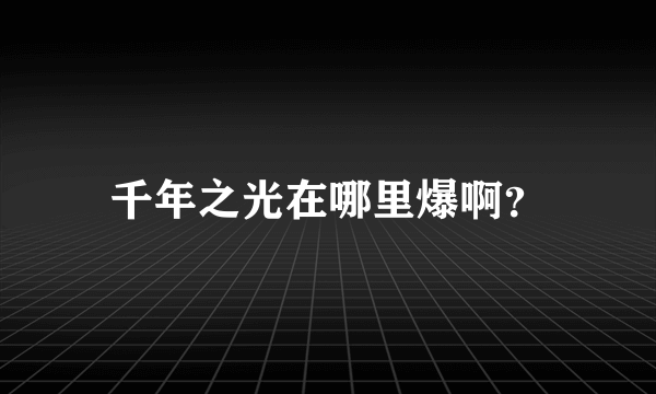 千年之光在哪里爆啊？