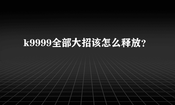 k9999全部大招该怎么释放？