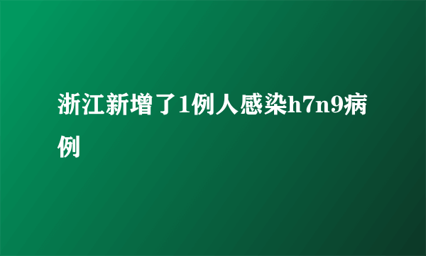 浙江新增了1例人感染h7n9病例