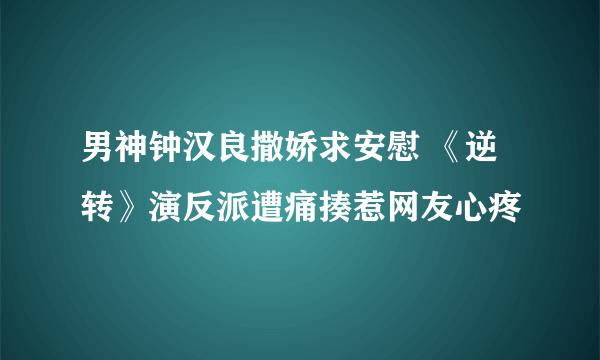 男神钟汉良撒娇求安慰 《逆转》演反派遭痛揍惹网友心疼