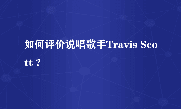 如何评价说唱歌手Travis Scott ?