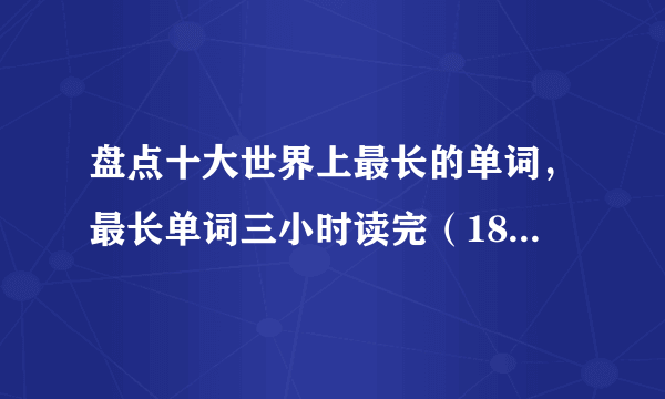 盘点十大世界上最长的单词，最长单词三小时读完（189819个字母）