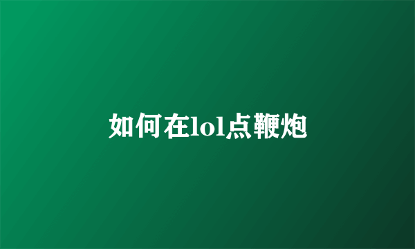 如何在lol点鞭炮