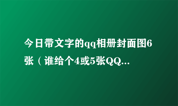 今日带文字的qq相册封面图6张（谁给个4或5张QQ相册封面拼图）