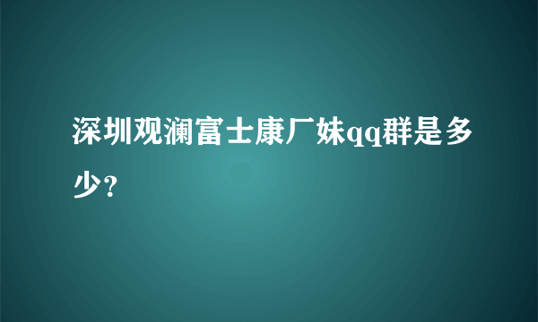 深圳观澜富士康厂妹qq群是多少？