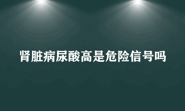 肾脏病尿酸高是危险信号吗