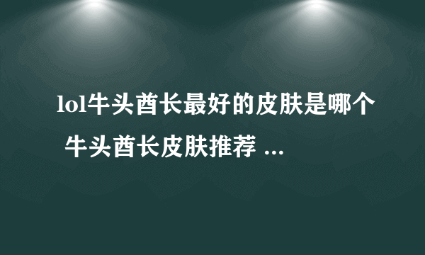 lol牛头酋长最好的皮肤是哪个 牛头酋长皮肤推荐 2023推荐