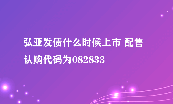 弘亚发债什么时候上市 配售认购代码为082833