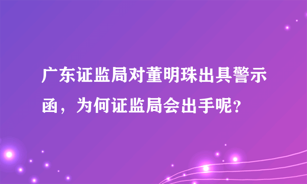 广东证监局对董明珠出具警示函，为何证监局会出手呢？