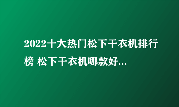 2022十大热门松下干衣机排行榜 松下干衣机哪款好【TOP榜】