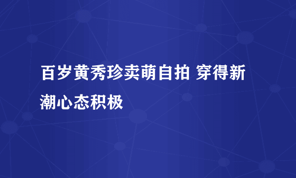 百岁黄秀珍卖萌自拍 穿得新潮心态积极