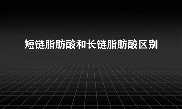 短链脂肪酸和长链脂肪酸区别