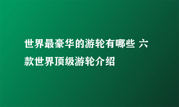 世界最豪华的游轮有哪些 六款世界顶级游轮介绍