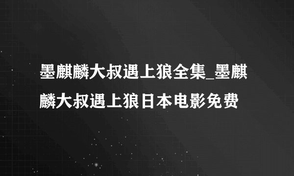 墨麒麟大叔遇上狼全集_墨麒麟大叔遇上狼日本电影免费