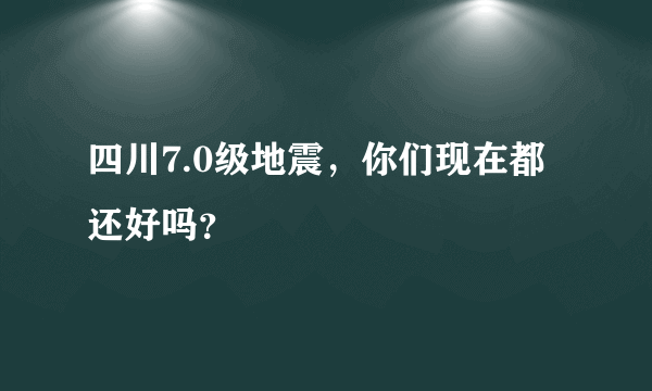 四川7.0级地震，你们现在都还好吗？