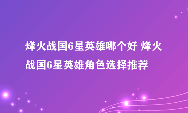 烽火战国6星英雄哪个好 烽火战国6星英雄角色选择推荐