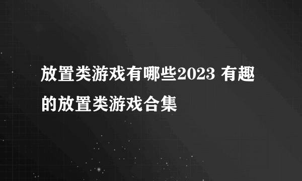 放置类游戏有哪些2023 有趣的放置类游戏合集