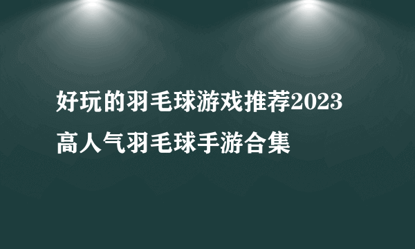 好玩的羽毛球游戏推荐2023 高人气羽毛球手游合集