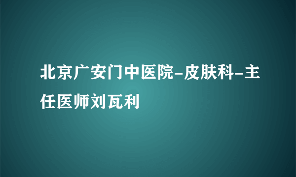 北京广安门中医院-皮肤科-主任医师刘瓦利