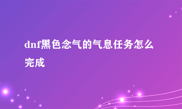 dnf黑色念气的气息任务怎么完成