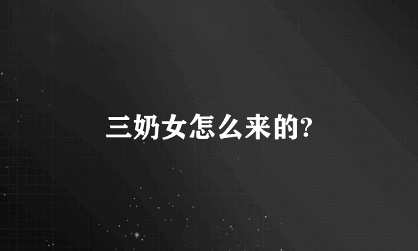 三奶女怎么来的?