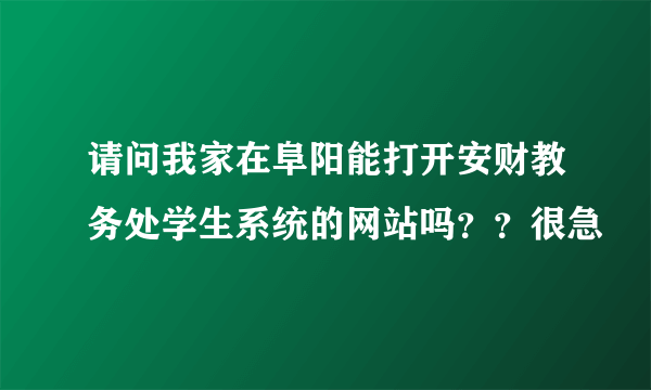 请问我家在阜阳能打开安财教务处学生系统的网站吗？？很急