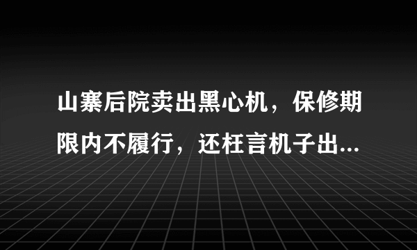 山寨后院卖出黑心机，保修期限内不履行，还枉言机子出现不可维修的人为故障，说刚买的机子已经报废。