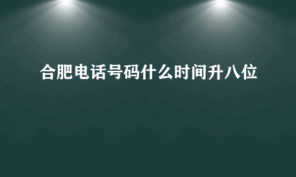 合肥电话号码什么时间升八位