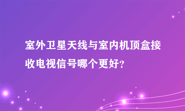 室外卫星天线与室内机顶盒接收电视信号哪个更好？