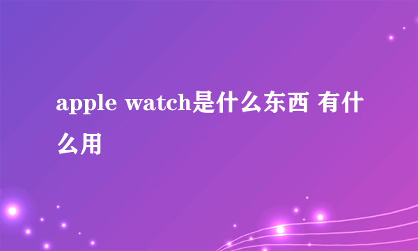 apple watch是什么东西 有什么用