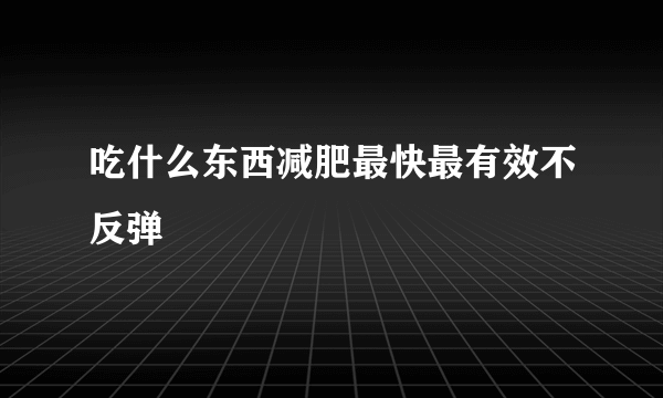 吃什么东西减肥最快最有效不反弹