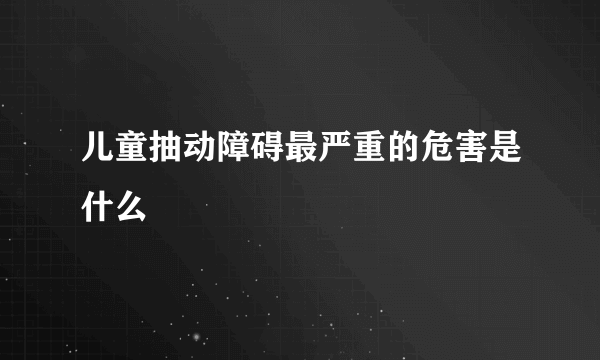 儿童抽动障碍最严重的危害是什么