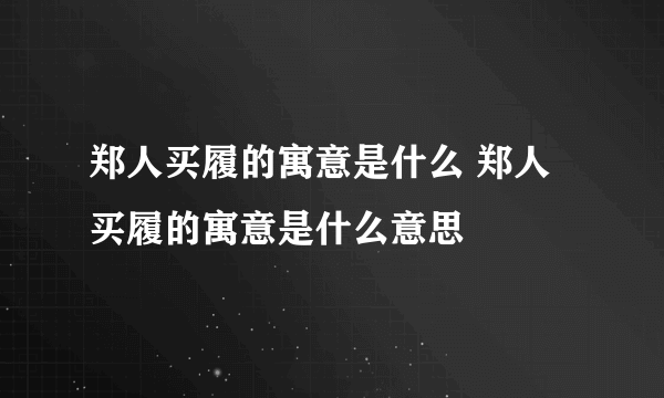 郑人买履的寓意是什么 郑人买履的寓意是什么意思