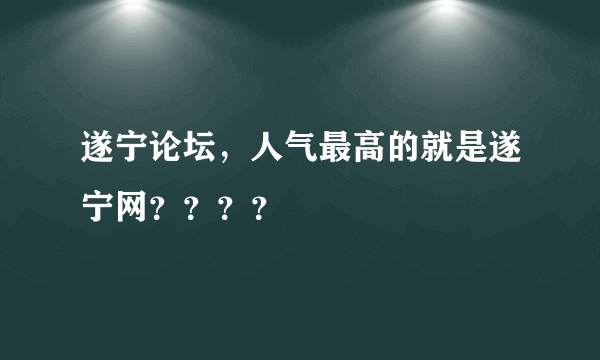 遂宁论坛，人气最高的就是遂宁网？？？？