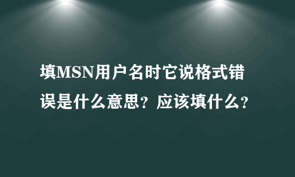 填MSN用户名时它说格式错误是什么意思？应该填什么？