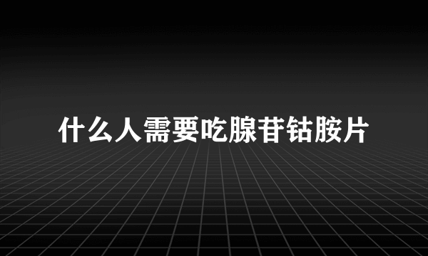 什么人需要吃腺苷钴胺片