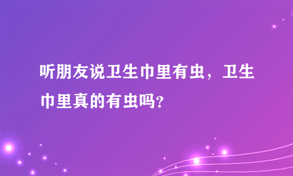 听朋友说卫生巾里有虫，卫生巾里真的有虫吗？