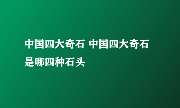 中国四大奇石 中国四大奇石是哪四种石头