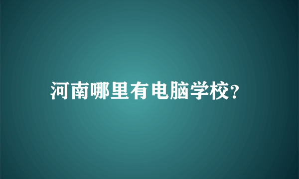 河南哪里有电脑学校？