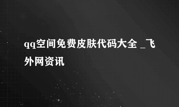 qq空间免费皮肤代码大全 _飞外网资讯