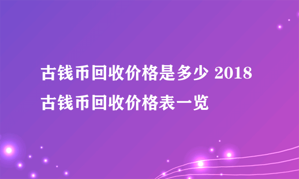 古钱币回收价格是多少 2018古钱币回收价格表一览