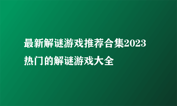 最新解谜游戏推荐合集2023 热门的解谜游戏大全