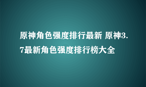 原神角色强度排行最新 原神3.7最新角色强度排行榜大全